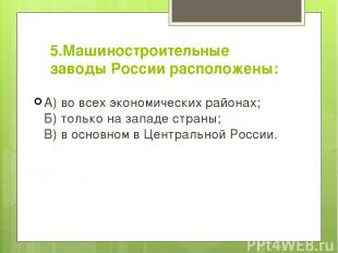 5.Машиностроительные заводы России расположены: А) во всех экономических районах