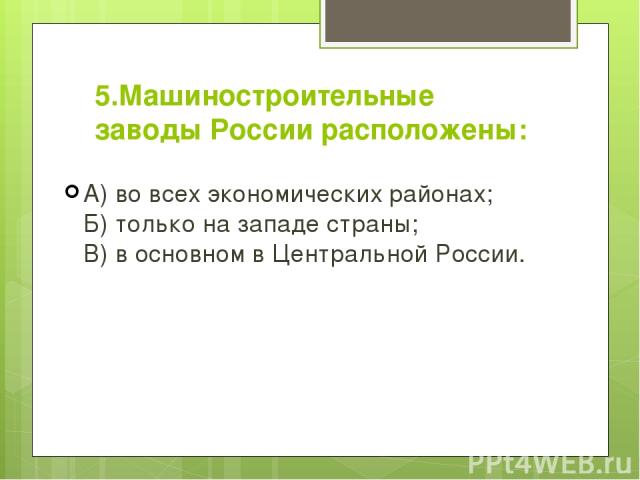 5.Машиностроительные заводы России расположены: А) во всех экономических районах; Б) только на западе страны; В) в основном в Центральной России.