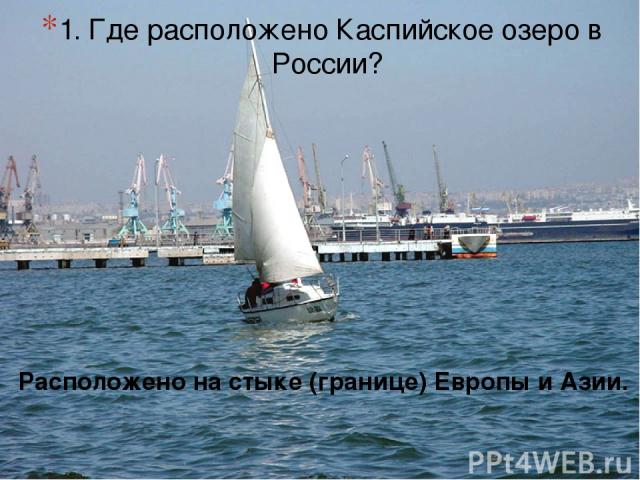 1. Где расположено Каспийское озеро в России? Расположено на стыке (границе) Европы и Азии.