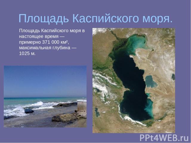 Площадь Каспийского моря. Площадь Каспийского моря в настоящее время — примерно 371 000 км², максимальная глубина — 1025 м.