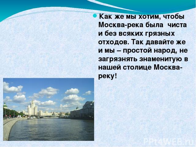 Как же мы хотим, чтобы Москва-река была чиста и без всяких грязных отходов. Так давайте же и мы – простой народ, не загрязнять знаменитую в нашей столице Москва-реку!