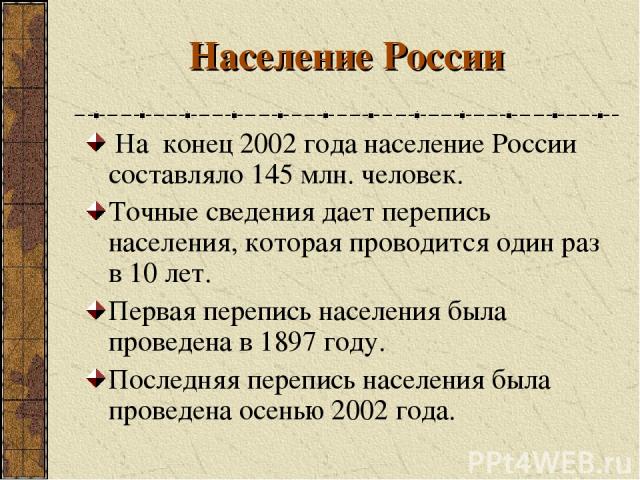 Население России На конец 2002 года население России составляло 145 млн. человек. Точные сведения дает перепись населения, которая проводится один раз в 10 лет. Первая перепись населения была проведена в 1897 году. Последняя перепись населения была …