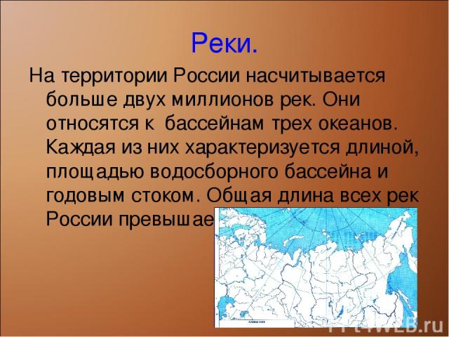 Реки. На территории России насчитывается больше двух миллионов рек. Они относятся к бассейнам трех океанов. Каждая из них характеризуется длиной, площадью водосборного бассейна и годовым стоком. Общая длина всех рек России превышает 6,5 млн. км.