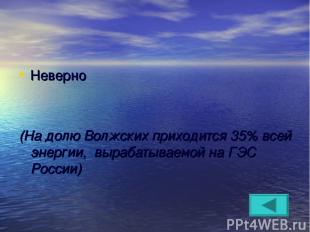 Неверно (На долю Волжских приходится 35% всей энергии, вырабатываемой на ГЭС Рос