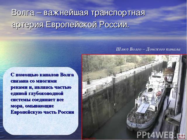 Волга – важнейшая транспортная артерия Европейской России. С помощью каналов Волга связана со многими реками и, являясь частью единой глубоководной системы соединяет все моря, омывающие Европейскую часть России Шлюз Волго – Донского канала