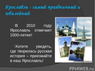 Ярославль - самый праздничный и юбилейный В 2010 году Ярославль отмечает 1000-ле