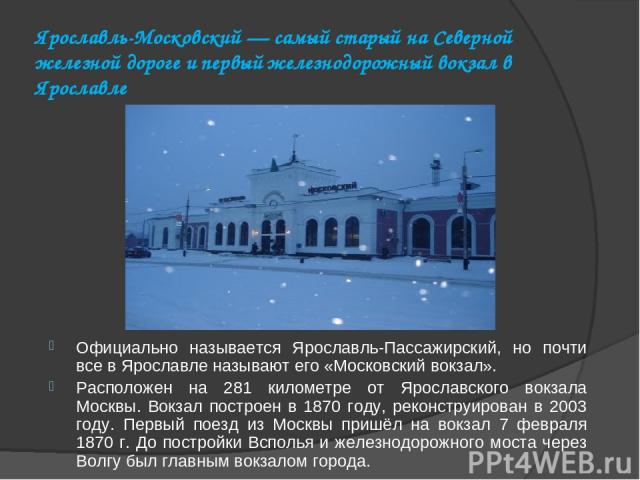 Ярославль-Московский — самый старый на Северной железной дороге и первый железнодорожный вокзал в Ярославле Официально называется Ярославль-Пассажирский, но почти все в Ярославле называют его «Московский вокзал».  Расположен на 281 километре от Ярос…