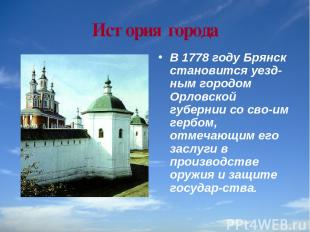 История города В 1778 году Брянск становится уезд ным городом Орловской губернии