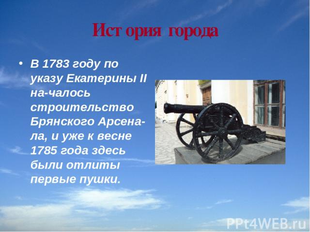 История города В 1783 году по указу Екатерины II на чалось строительство Брянского Арсена ла, и уже к весне 1785 года здесь были отлиты первые пушки.