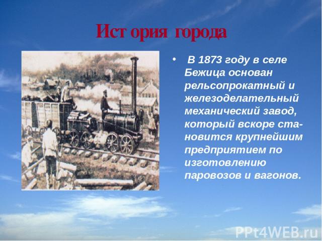 История города В 1873 году в селе Бежица основан рельсопрокатный и железоделательный механический завод, который вскоре ста новится крупнейшим предприятием по изготовлению паровозов и вагонов.