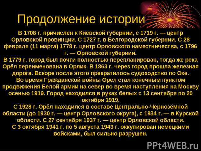 В 1708 г. причислен к Киевской губернии, с 1719 г. — центр Орловской провинции. С 1727 г. в Белгородской губернии. С 28 февраля (11 марта) 1778 г. центр Орловского наместничества, с 1796 г. — Орловской губернии. В 1779 г. город был почти полностью п…