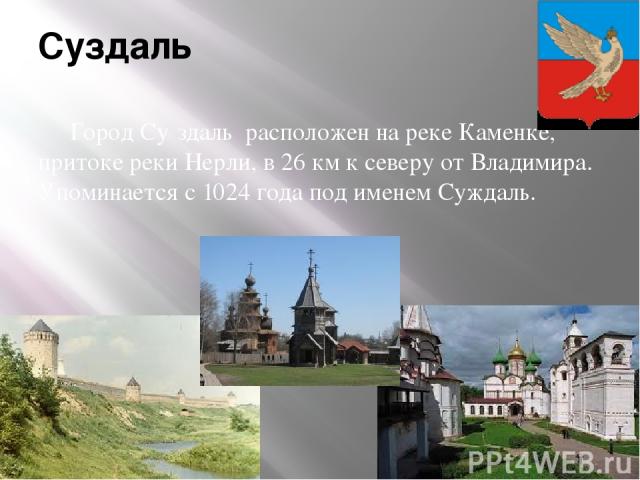 Суздаль Город Су здаль  расположен на реке Каменке, притоке реки Нерли, в 26 км к северу от Владимира. Упоминается с 1024 года под именем Суждаль.