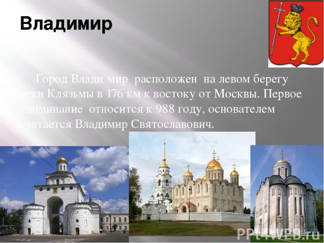 Владимир Город Влади мир  расположен на левом берегу реки Клязьмы в 176 км к востоку от Москвы. Первое упоминание относится к 988 году, основателем считается Владимир Святославович. 