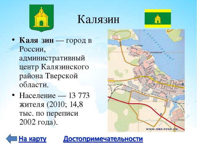 Калязин Каля зин — город в России, административный центр Калязинского района Тверской области. Население — 13 773 жителя (2010; 14,8 тыс. по переписи 2002 года).