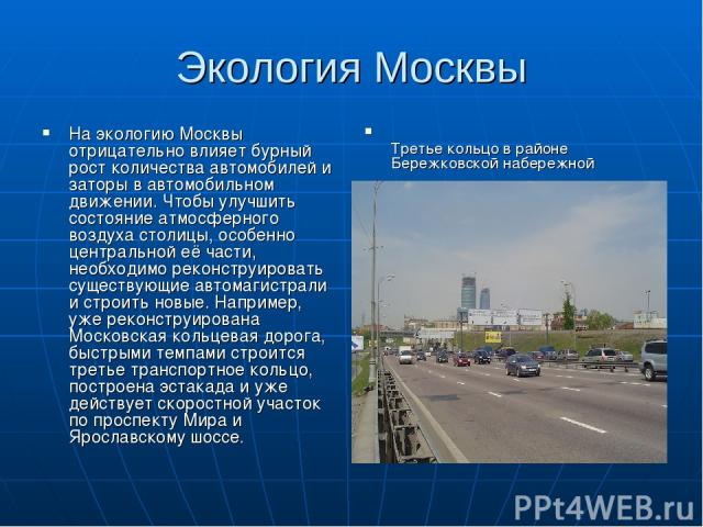 Экология Москвы На экологию Москвы отрицательно влияет бурный рост количества автомобилей и заторы в автомобильном движении. Чтобы улучшить состояние атмосферного воздуха столицы, особенно центральной её части, необходимо реконструировать существующ…