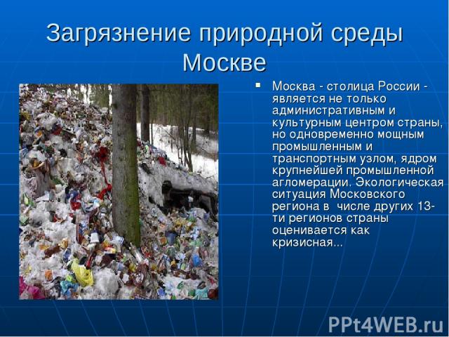 Загрязнение природной среды Москве Москва - столица России - является не только административным и культурным центром страны, но одновременно мощным промышленным и транспортным узлом, ядром крупнейшей промышленной агломерации. Экологическая ситуация…