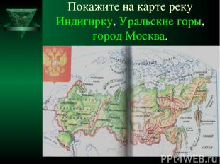Покажите на карте реку Индигирку, Уральские горы, город Москва.