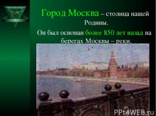 Город Москва – столица нашей Родины. Он был основан более 850 лет назад на берег