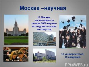 Москва –научная 13 университетов, 19 академий. В Москве насчитывается свыше 1000