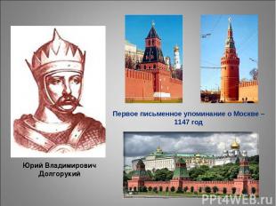 Юрий Владимирович Долгорукий Первое письменное упоминание о Москве – 1147 год