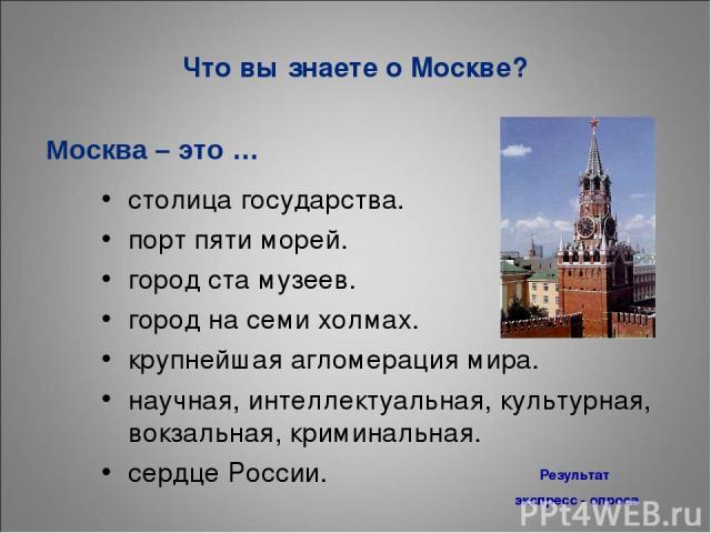 Что вы знаете о Москве? столица государства. порт пяти морей. город ста музеев. город на семи холмах. крупнейшая агломерация мира. научная, интеллектуальная, культурная, вокзальная, криминальная. сердце России. Москва – это … Результат экспресс - опроса