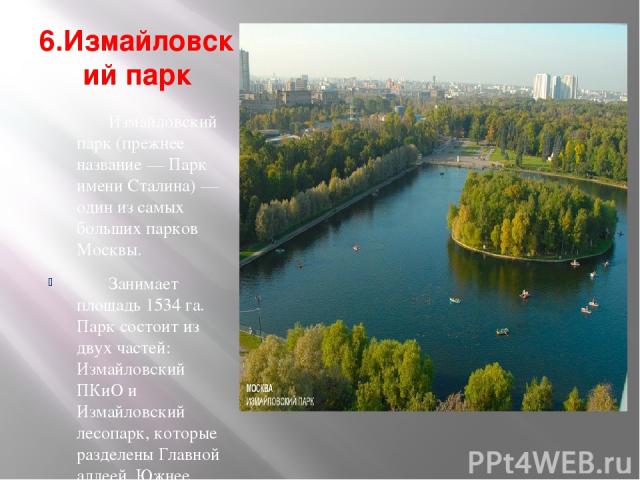 6.Измайловский парк Измайловский парк (прежнее название — Парк имени Сталина) — один из самых больших парков Москвы. Занимает площадь 1534 га. Парк состоит из двух частей: Измайловский ПКиО и Измайловский лесопарк, которые разделены Главной аллеей. …