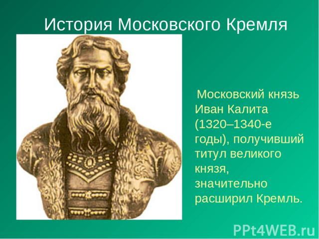 История Московского Кремля Московский князь Иван Калита (1320–1340-е годы), получивший титул великого князя, значительно расширил Кремль.