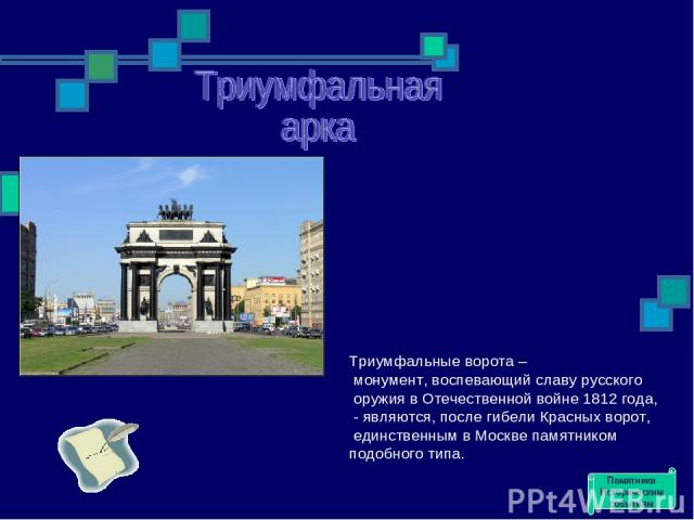 Триумфальные ворота – монумент, воспевающий славу русского оружия в Отечественной войне 1812 года, - являются, после гибели Красных ворот, единственным в Москве памятником подобного типа. Памятники Историческим событиям