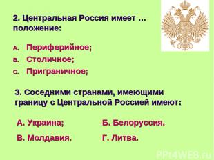 2. Центральная Россия имеет …положение: Периферийное; Столичное; Приграничное; 3