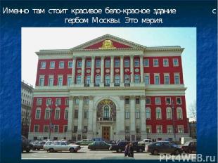 Именно там стоит красивое бело-красное здание с гербом Москвы. Это мэрия.