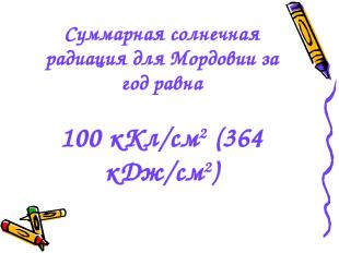 Суммарная солнечная радиация для Мордовии за год равна 100 кКл/см2 (364 кДж/см2)