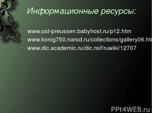 Информационные ресурсы: www.ost-preussen.babyhost.ru/p12.htm www.konig750.narod.