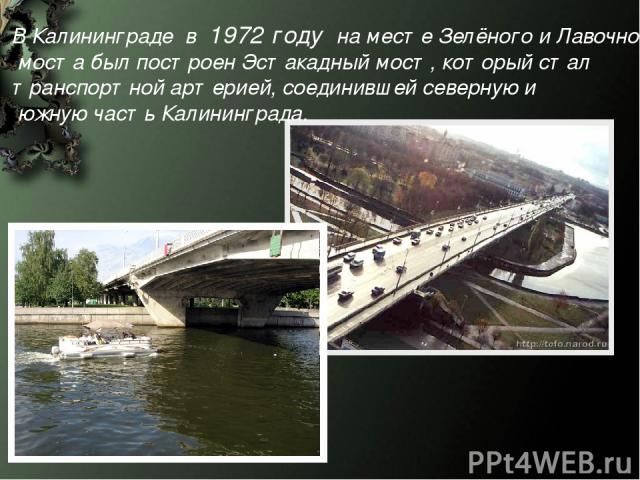   В Калининграде в 1972 году на месте Зелёного и Лавочного моста был построен Эстакадный мост, который стал транспортной артерией, соединившей северную и южную часть Калининграда.