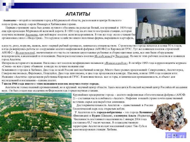 АПАТИТЫ  Апатиты – второй по величине город в Мурманской области, расположен в центре Кольского полуострова, между озером Имандра и Хибинскими горами. Первым строением здесь был домик путевого обходчика на разъезде Белый, построенный в 1916 году еще…