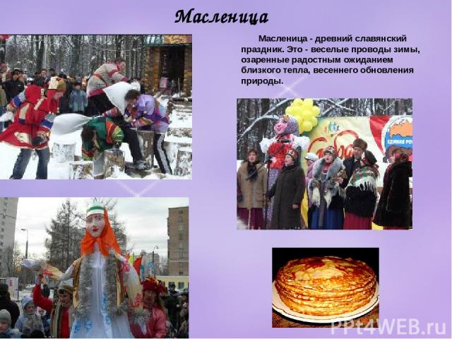 Масленица Масленица - древний славянский праздник. Это - веселые проводы зимы, озаренные радостным ожиданием близкого тепла, весеннего обновления природы.