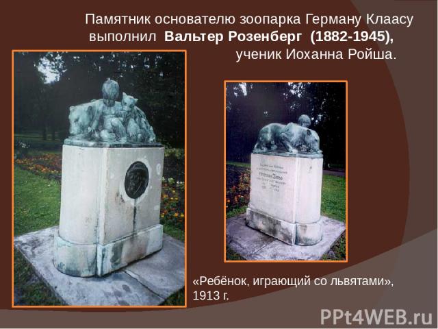 Памятник основателю зоопарка Герману Клаасу выполнил Вальтер Розенберг (1882-1945), ученик Иоханна Ройша. «Ребёнок, играющий со львятами», 1913 г.