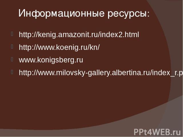 Информационные ресурсы: http://kenig.amazonit.ru/index2.html http://www.koenig.ru/kn/ www.konigsberg.ru http://www.milovsky-gallery.albertina.ru/index_r.phtml?chnum=25
