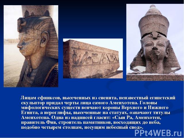 Лицам сфинксов, высеченных из сиенита, неизвестный египетский скульптор придал черты лица самого Аменхотепа. Головы мифологических существ венчают короны Верхнего и Нижнего Египта, а иероглифы, высеченные на статуях, означают титулы Аменхотепа. Одна…