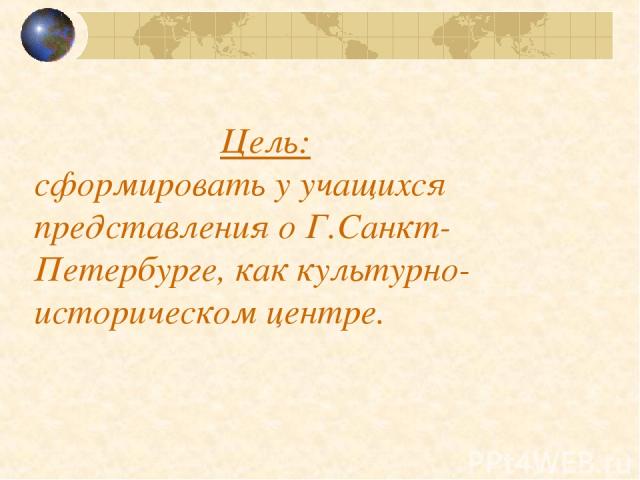 Цель: сформировать у учащихся представления о Г.Санкт-Петербурге, как культурно-историческом центре.