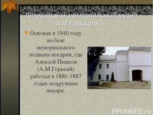 Литературно-мемориальный музей А.М.Горького Основан в 1940 году на базе мемориал