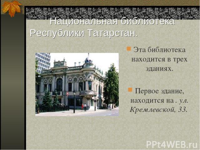 Национальная библиотека Республики Татарстан. Эта библиотека находится в трех зданиях. Первое здание, находится на . ул. Кремлевской, 33.