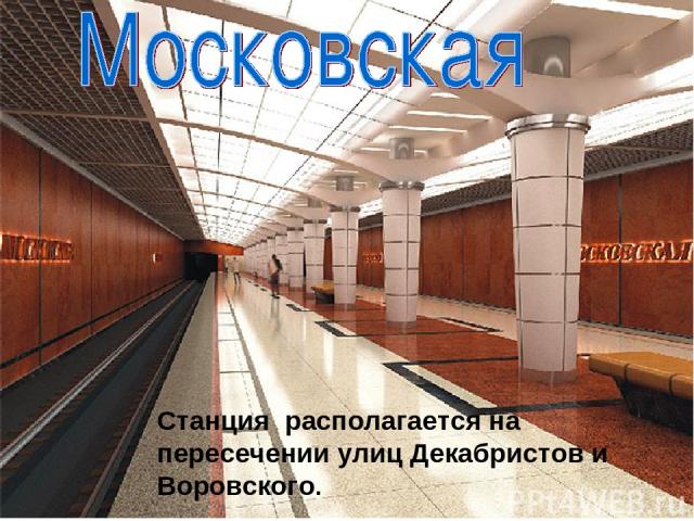 Станция располагается на пересечении улиц Декабристов и Воровского.