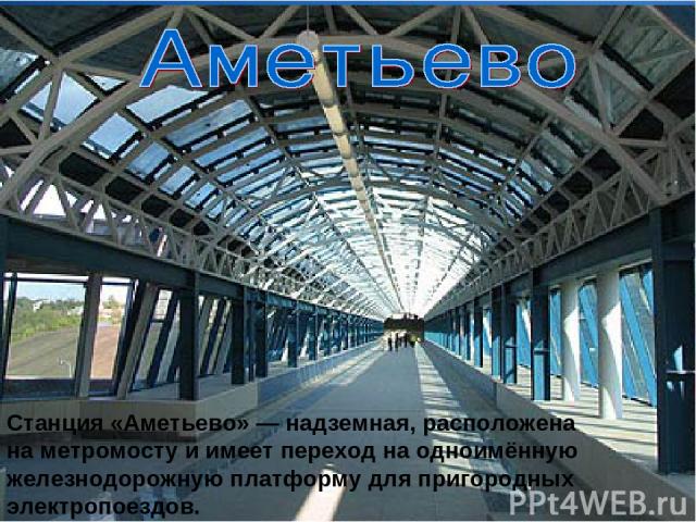 Станция «Аметьево» — надземная, расположена на метромосту и имеет переход на одноимённую железнодорожную платформу для пригородных электропоездов.