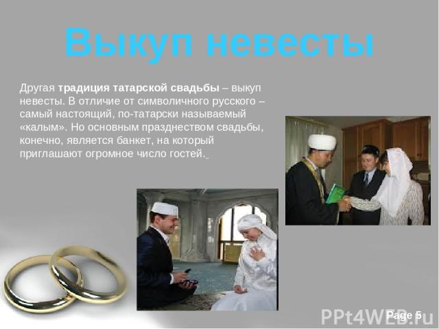 Выкуп невесты Другая традиция татарской свадьбы – выкуп невесты. В отличие от символичного русского – самый настоящий, по-татарски называемый «калым». Но основным празднеством свадьбы, конечно, является банкет, на который приглашают огромное число г…