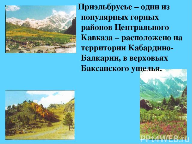 Приэльбрусье – один из популярных горных районов Центрального Кавказа – расположено на территории Кабардино-Балкарии, в верховьях Баксанского ущелья.