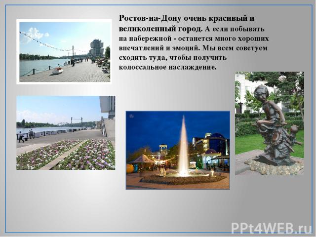 Ростов-на-Дону очень красивый и великолепный город. А если побывать на набережной - останется много хороших впечатлений и эмоций. Мы всем советуем сходить туда, чтобы получить колоссальное наслаждение.