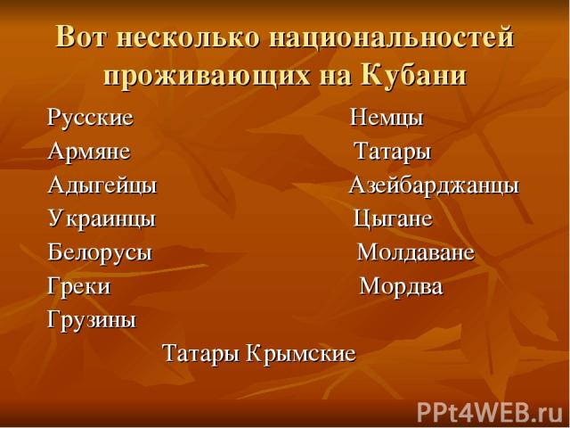 Вот несколько национальностей проживающих на Кубани Русские Немцы Армяне Татары Адыгейцы Азейбарджанцы Украинцы Цыгане Белорусы Молдаване Греки Мордва Грузины Татары Крымские