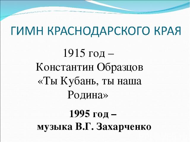 1915 год – Константин Образцов «Ты Кубань, ты наша Родина» 1995 год – музыка В.Г. Захарченко