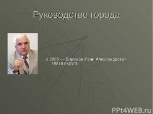 Руководство города с 2005 — Бирюков Иван Александрович, глава округа