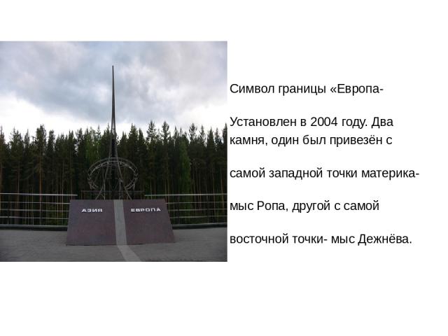 Символ границы «Европа-Азия». Установлен в 2004 году. Два камня, один был привезён с самой западной точки материка- мыс Ропа, другой с самой восточной точки- мыс Дежнёва.